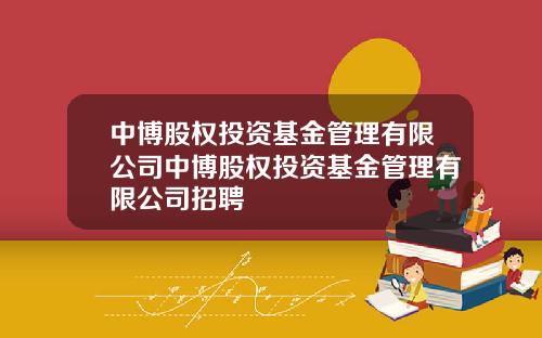 中博股权投资基金管理有限公司中博股权投资基金管理有限公司招聘