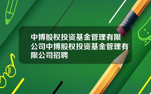 中博股权投资基金管理有限公司中博股权投资基金管理有限公司招聘