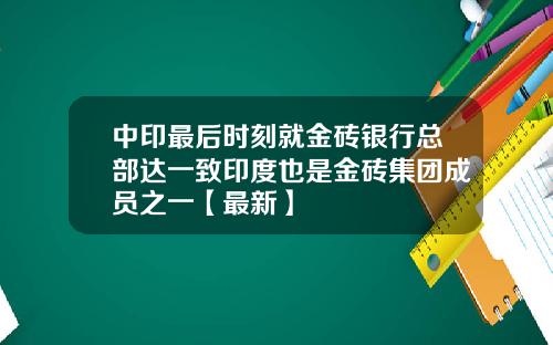 中印最后时刻就金砖银行总部达一致印度也是金砖集团成员之一【最新】