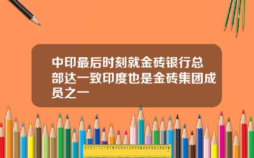 中印最后时刻就金砖银行总部达一致印度也是金砖集团成员之一