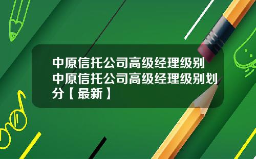 中原信托公司高级经理级别中原信托公司高级经理级别划分【最新】