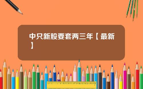 中只新股要套两三年【最新】