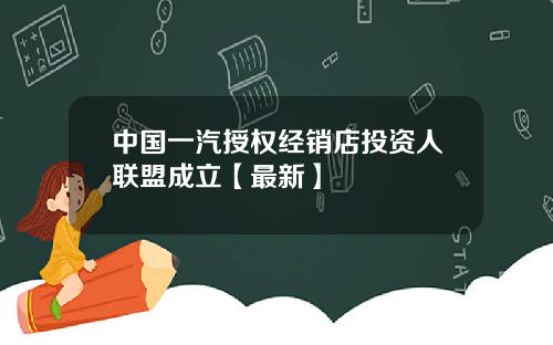 中国一汽授权经销店投资人联盟成立【最新】