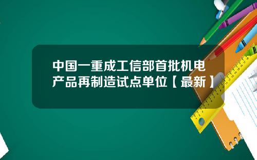 中国一重成工信部首批机电产品再制造试点单位【最新】
