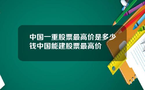 中国一重股票最高价是多少钱中国能建股票最高价