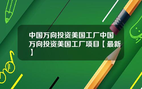 中国万向投资美国工厂中国万向投资美国工厂项目【最新】