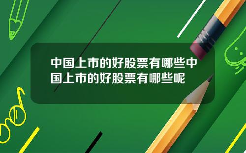 中国上市的好股票有哪些中国上市的好股票有哪些呢