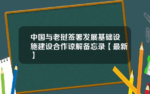 中国与老挝签署发展基础设施建设合作谅解备忘录【最新】