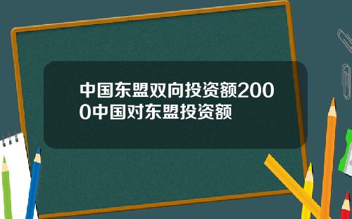 中国东盟双向投资额2000中国对东盟投资额
