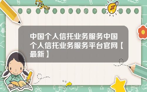 中国个人信托业务服务中国个人信托业务服务平台官网【最新】