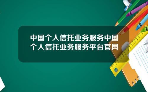 中国个人信托业务服务中国个人信托业务服务平台官网