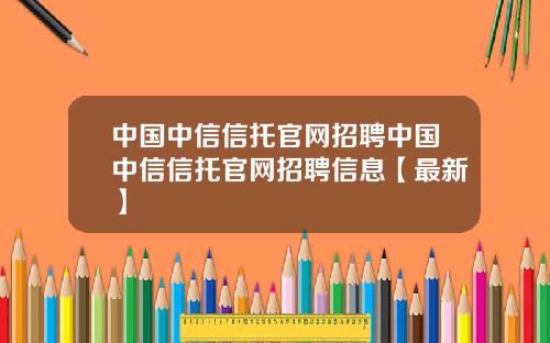 中国中信信托官网招聘中国中信信托官网招聘信息【最新】
