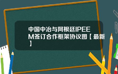 中国中冶与阿根廷IPEEM签订合作框架协议图【最新】