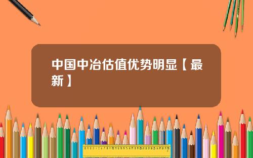 中国中冶估值优势明显【最新】