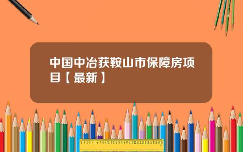 中国中冶获鞍山市保障房项目【最新】