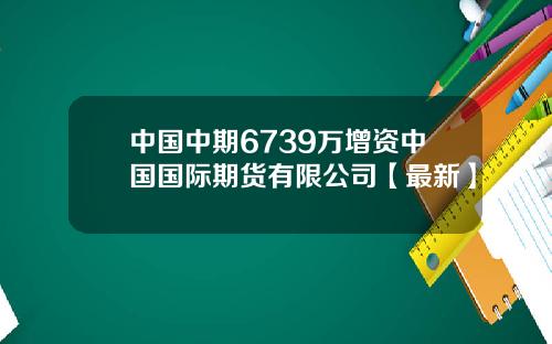 中国中期6739万增资中国国际期货有限公司【最新】