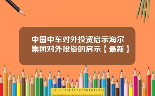 中国中车对外投资启示海尔集团对外投资的启示【最新】