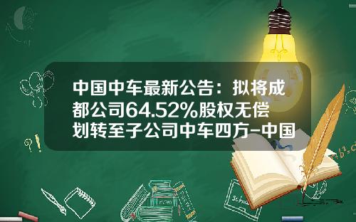 中国中车最新公告：拟将成都公司64.52%股权无偿划转至子公司中车四方-中国中车估值多少【新闻】.