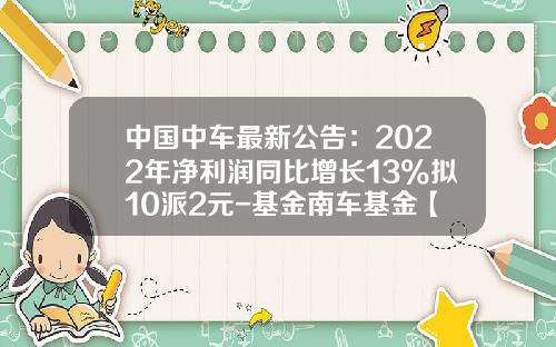 中国中车最新公告：2022年净利润同比增长13%拟10派2元-基金南车基金【新闻】.