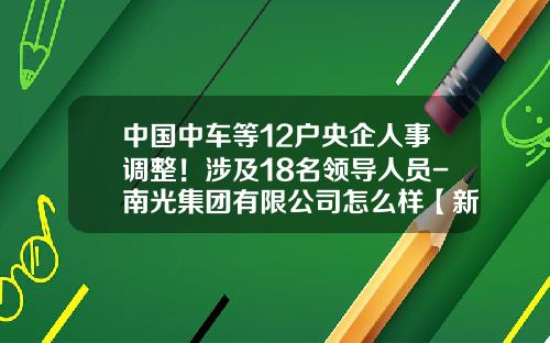 中国中车等12户央企人事调整！涉及18名领导人员-南光集团有限公司怎么样【新闻】.
