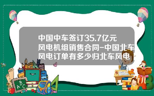 中国中车签订35.7亿元风电机组销售合同-中国北车风电订单有多少归北车风电【新闻】.