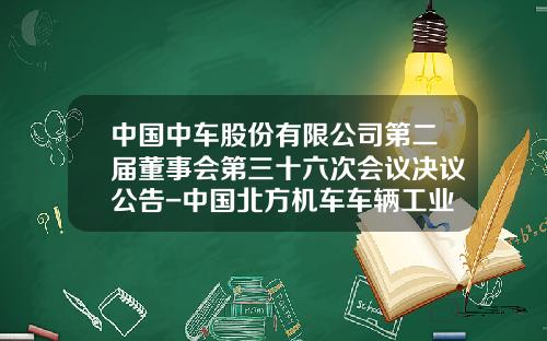中国中车股份有限公司第二届董事会第三十六次会议决议公告-中国北方机车车辆工业集团公司