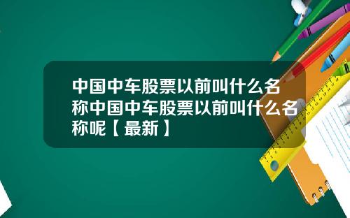 中国中车股票以前叫什么名称中国中车股票以前叫什么名称呢【最新】