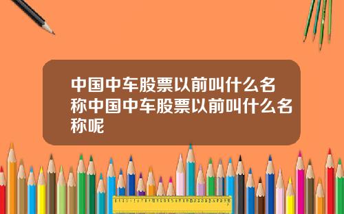 中国中车股票以前叫什么名称中国中车股票以前叫什么名称呢