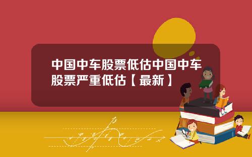 中国中车股票低估中国中车股票严重低估【最新】