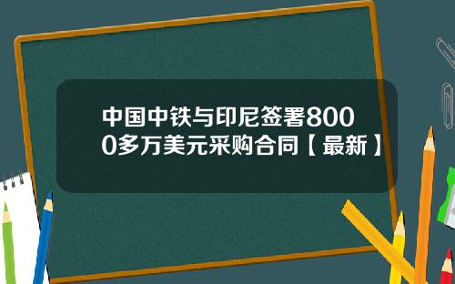 中国中铁与印尼签署8000多万美元采购合同【最新】