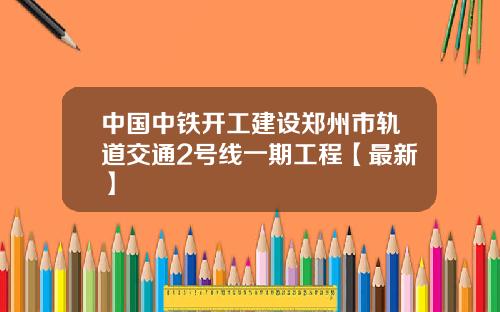 中国中铁开工建设郑州市轨道交通2号线一期工程【最新】