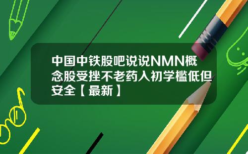 中国中铁股吧说说NMN概念股受挫不老药入初学槛低但安全【最新】