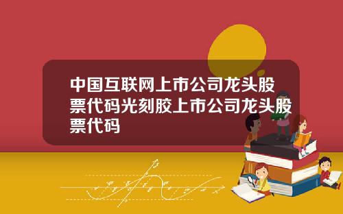中国互联网上市公司龙头股票代码光刻胶上市公司龙头股票代码