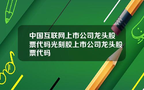 中国互联网上市公司龙头股票代码光刻胶上市公司龙头股票代码