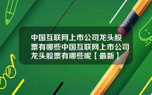 中国互联网上市公司龙头股票有哪些中国互联网上市公司龙头股票有哪些呢【最新】