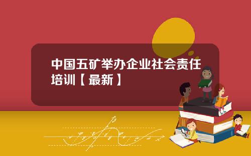 中国五矿举办企业社会责任培训【最新】