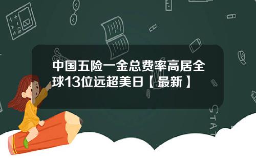中国五险一金总费率高居全球13位远超美日【最新】