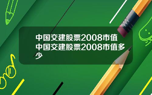 中国交建股票2008市值中国交建股票2008市值多少