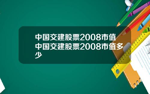 中国交建股票2008市值中国交建股票2008市值多少