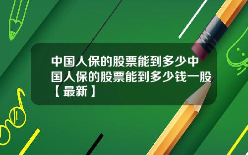 中国人保的股票能到多少中国人保的股票能到多少钱一股【最新】