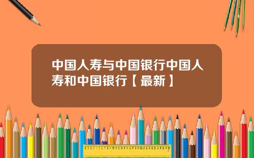 中国人寿与中国银行中国人寿和中国银行【最新】