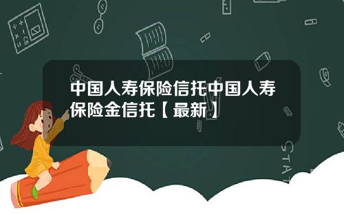 中国人寿保险信托中国人寿保险金信托【最新】