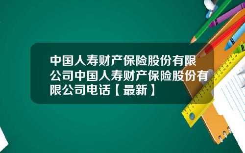中国人寿财产保险股份有限公司中国人寿财产保险股份有限公司电话【最新】
