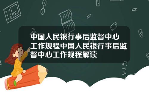 中国人民银行事后监督中心工作规程中国人民银行事后监督中心工作规程解读
