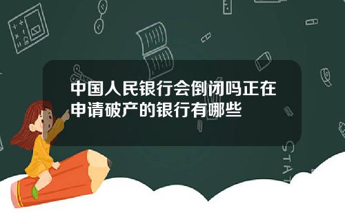 中国人民银行会倒闭吗正在申请破产的银行有哪些