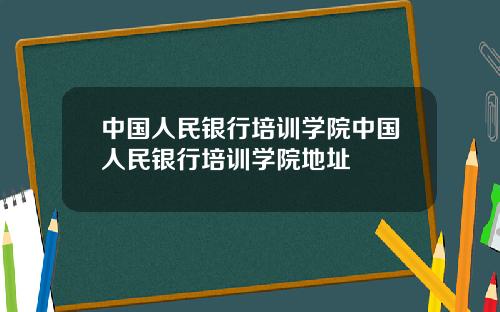 中国人民银行培训学院中国人民银行培训学院地址