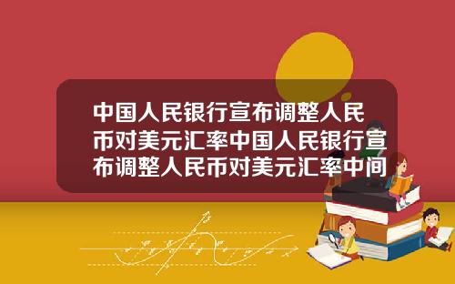 中国人民银行宣布调整人民币对美元汇率中国人民银行宣布调整人民币对美元汇率中间价【最新】