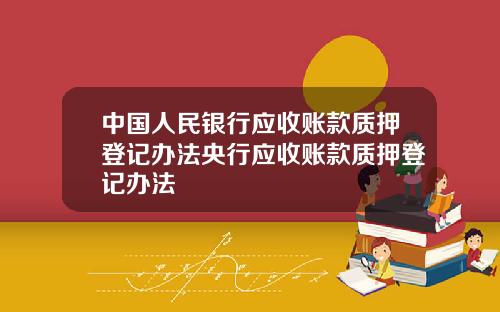 中国人民银行应收账款质押登记办法央行应收账款质押登记办法