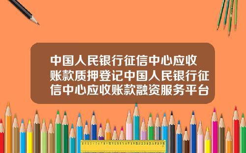 中国人民银行征信中心应收账款质押登记中国人民银行征信中心应收账款融资服务平台【最新】