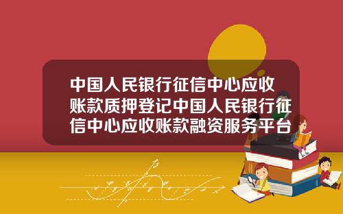 中国人民银行征信中心应收账款质押登记中国人民银行征信中心应收账款融资服务平台